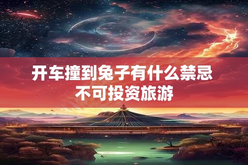开车撞到兔子有什么禁忌 不可投资旅游