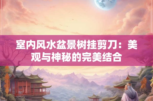 室内风水盆景树挂剪刀：美观与神秘的完美结合