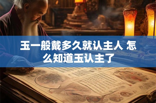 玉一般戴多久就认主人 怎么知道玉认主了