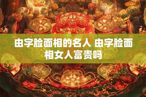 由字脸面相的名人 由字脸面相女人富贵吗