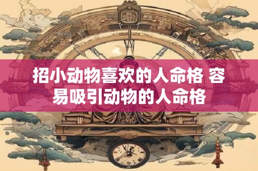 招小动物喜欢的人命格 容易吸引动物的人命格