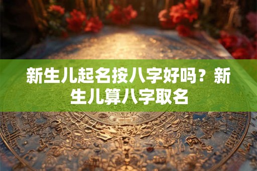 新生儿起名按八字好吗？新生儿算八字取名