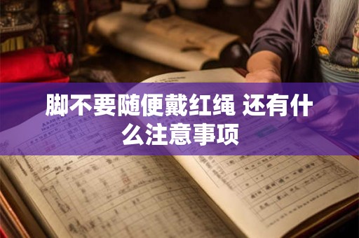 脚不要随便戴红绳 还有什么注意事项