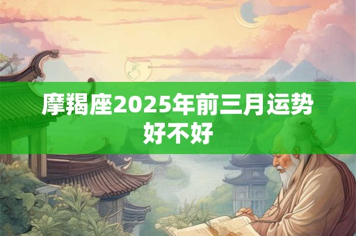 摩羯座2025年前三月运势好不好