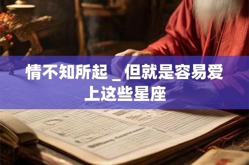 情不知所起＿但就是容易爱上这些星座