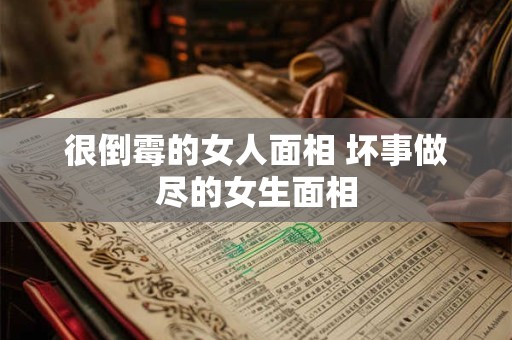 很倒霉的女人面相 坏事做尽的女生面相