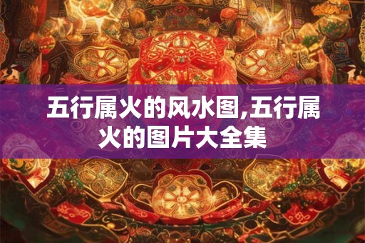 五行属火的风水图,五行属火的图片大全集
