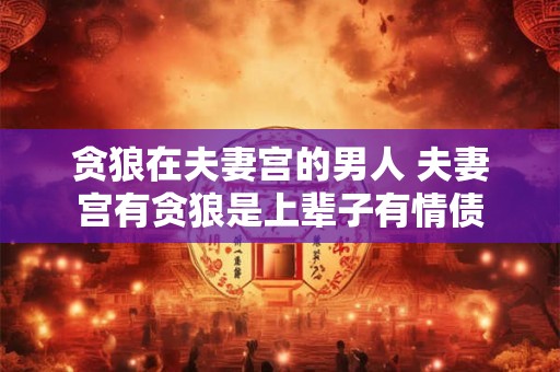 贪狼在夫妻宫的男人 夫妻宫有贪狼是上辈子有情债