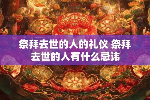 祭拜去世的人的礼仪 祭拜去世的人有什么忌讳