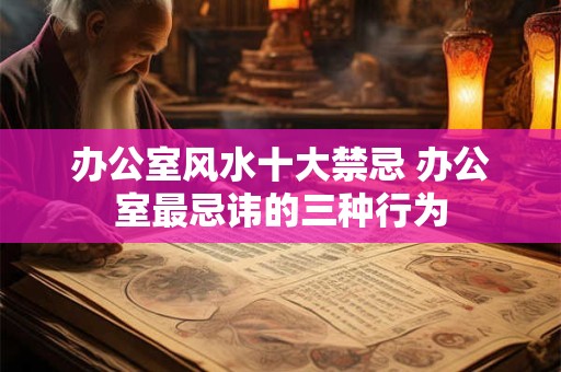办公室风水十大禁忌 办公室最忌讳的三种行为