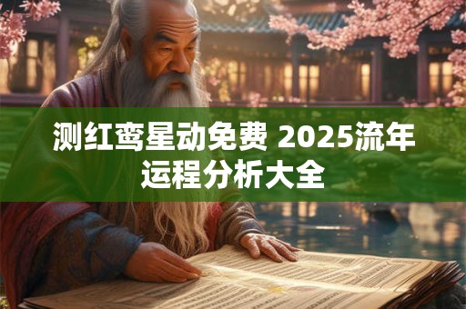 测红鸾星动免费 2025流年运程分析大全
