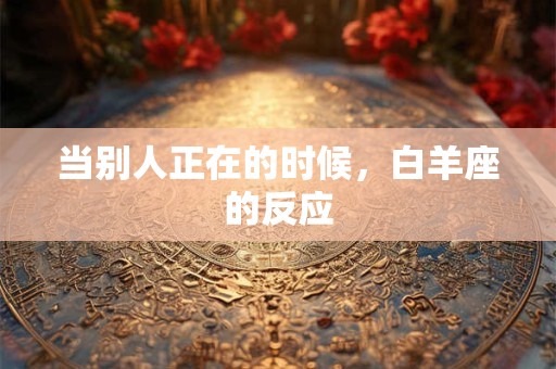 当别人正在的时候，白羊座的反应
