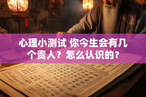 心理小测试 你今生会有几个贵人？怎么认识的？
