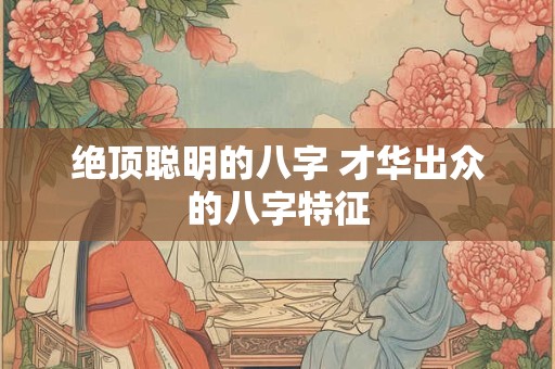 绝顶聪明的八字 才华出众的八字特征