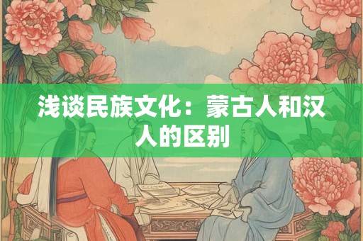 浅谈民族文化：蒙古人和汉人的区别