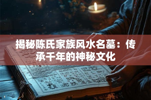 揭秘陈氏家族风水名墓：传承千年的神秘文化
