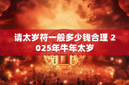 请太岁符一般多少钱合理 2025年牛年太岁
