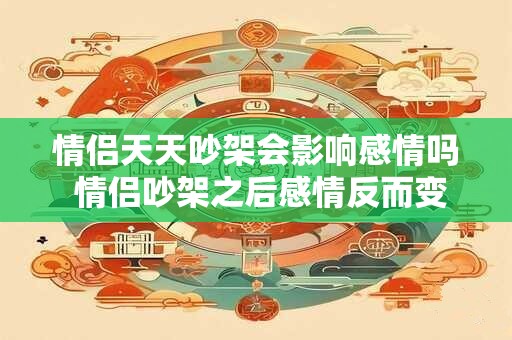 情侣天天吵架会影响感情吗 情侣吵架之后感情反而变好了