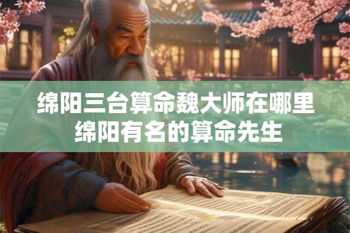 绵阳三台算命魏大师在哪里 绵阳有名的算命先生