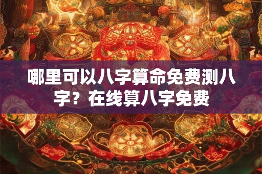 哪里可以八字算命免费测八字？在线算八字免费