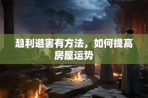 趋利避害有方法，如何提高房屋运势