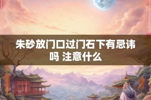 朱砂放门口过门石下有忌讳吗 注意什么