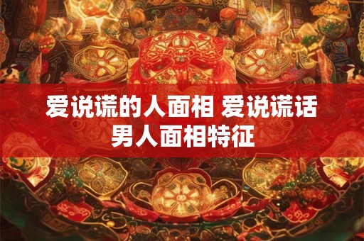 爱说谎的人面相 爱说谎话男人面相特征