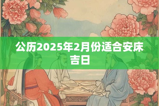 公历2025年2月份适合安床吉日