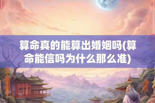 算命真的能算出婚姻吗(算命能信吗为什么那么准)