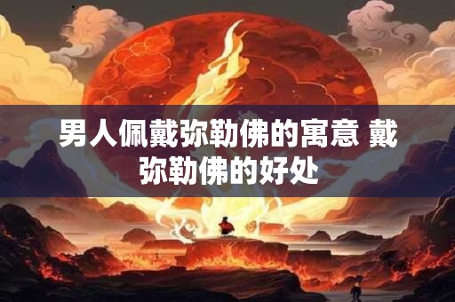 男人佩戴弥勒佛的寓意 戴弥勒佛的好处