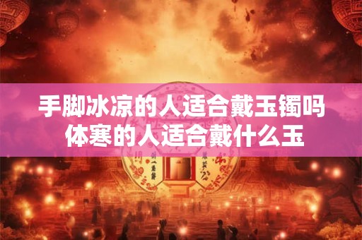 手脚冰凉的人适合戴玉镯吗 体寒的人适合戴什么玉