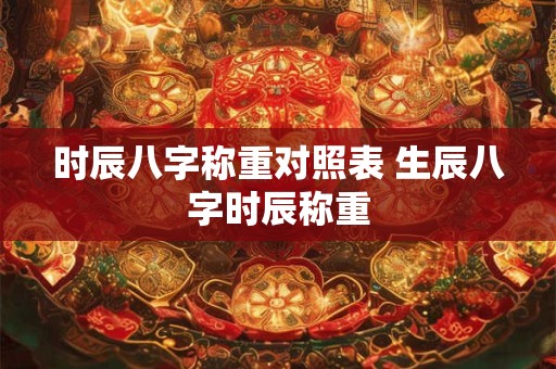 时辰八字称重对照表 生辰八字时辰称重