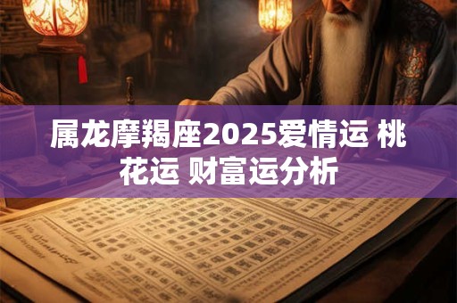 属龙摩羯座2025爱情运 桃花运 财富运分析