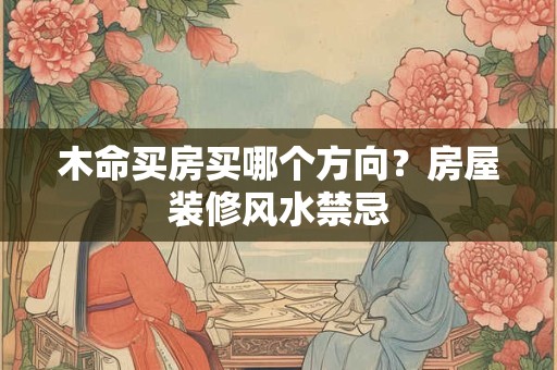 木命买房买哪个方向？房屋装修风水禁忌