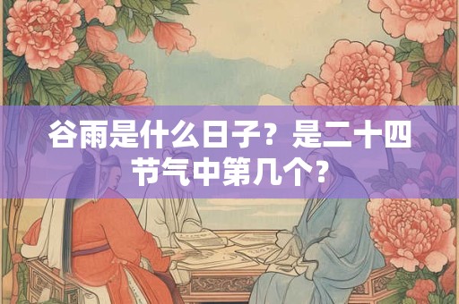 谷雨是什么日子？是二十四节气中第几个？
