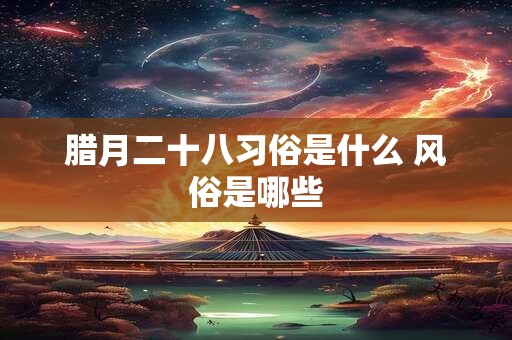 腊月二十八习俗是什么 风俗是哪些