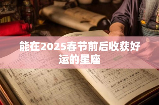 能在2025春节前后收获好运的星座