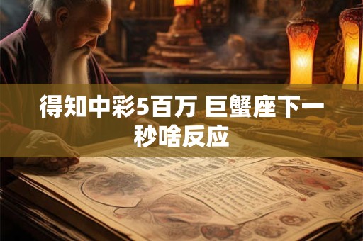 得知中彩5百万 巨蟹座下一秒啥反应