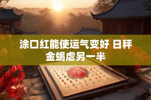 涂口红能使运气变好 日秤金蝎虐另一半