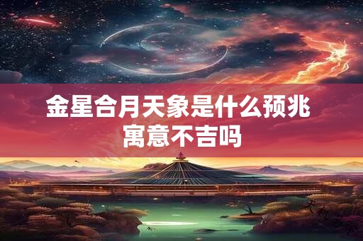金星合月天象是什么预兆 寓意不吉吗