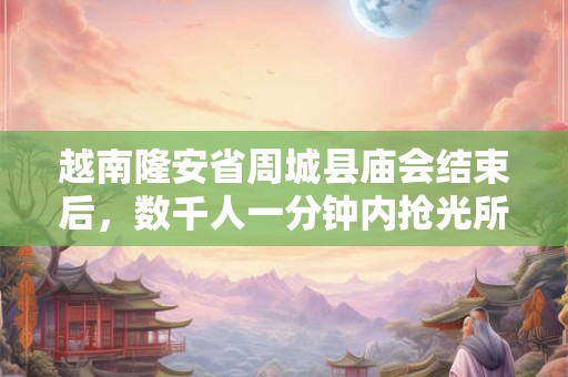 越南隆安省周城县庙会结束后，数千人一分钟内抢光所有供品