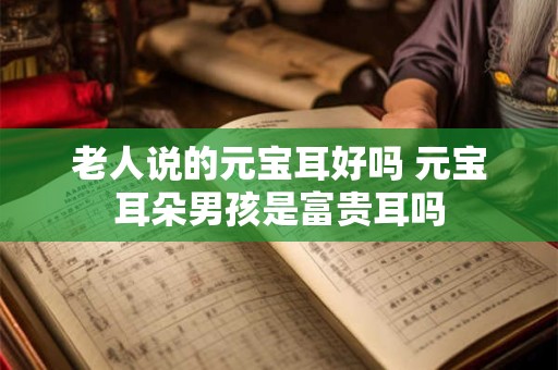 老人说的元宝耳好吗 元宝耳朵男孩是富贵耳吗
