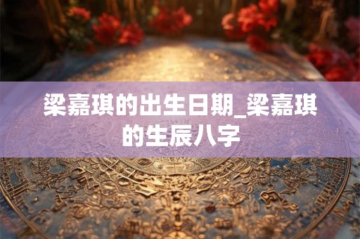梁嘉琪的出生日期_梁嘉琪的生辰八字