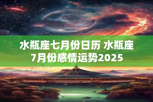 水瓶座七月份日历 水瓶座7月份感情运势2025