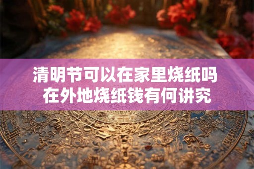 清明节可以在家里烧纸吗 在外地烧纸钱有何讲究
