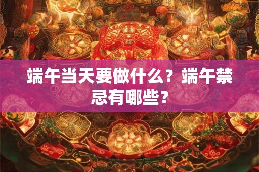 端午当天要做什么？端午禁忌有哪些？