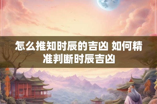 怎么推知时辰的吉凶 如何精准判断时辰吉凶