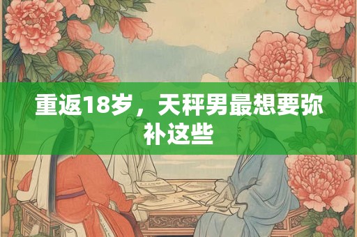 重返18岁，天秤男最想要弥补这些