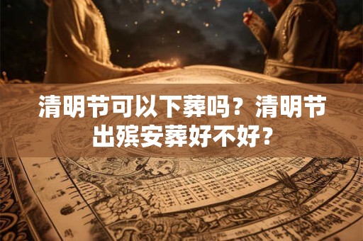 清明节可以下葬吗？清明节出殡安葬好不好？