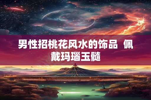 男性招桃花风水的饰品  佩戴玛瑙玉髓